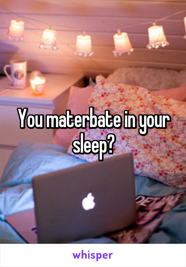 You materbate in your sleep?