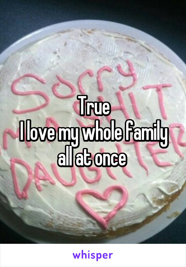 True
I love my whole family all at once 