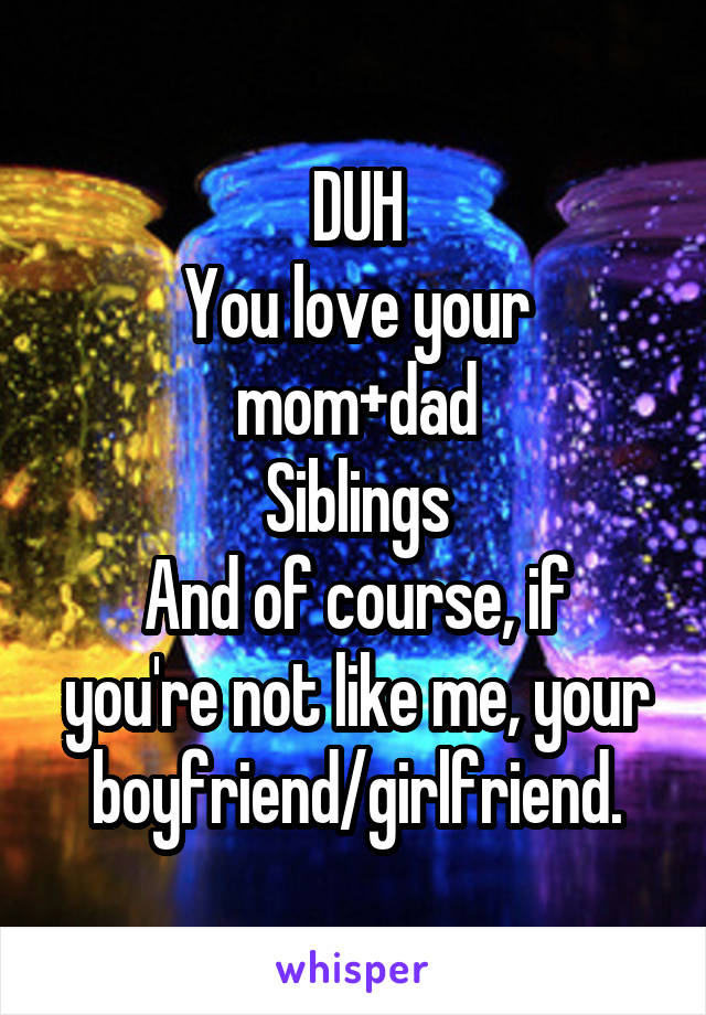 DUH
You love your mom+dad
Siblings
And of course, if you're not like me, your boyfriend/girlfriend.