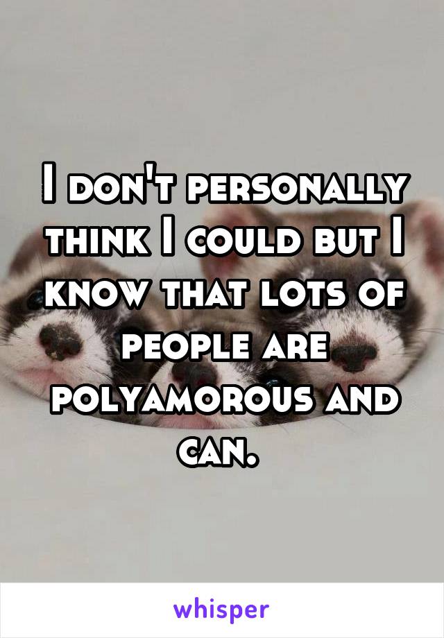 I don't personally think I could but I know that lots of people are polyamorous and can. 