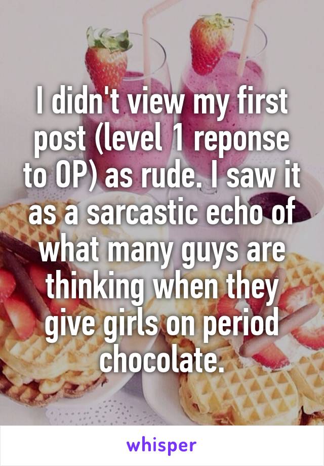 I didn't view my first post (level 1 reponse to OP) as rude. I saw it as a sarcastic echo of what many guys are thinking when they give girls on period chocolate.