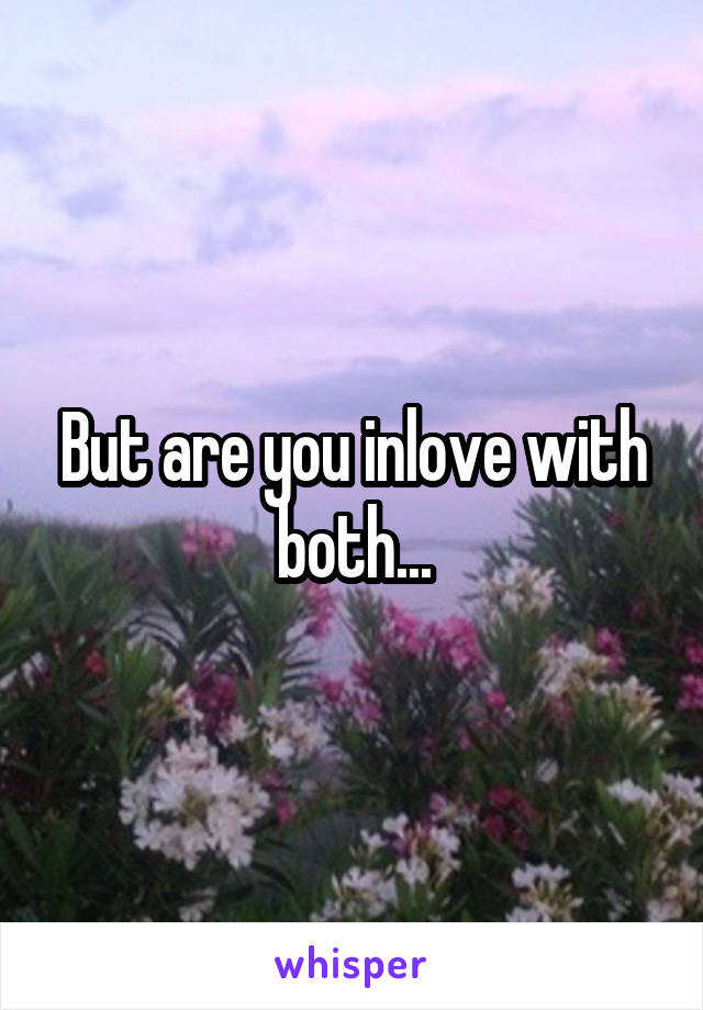 But are you inlove with both...