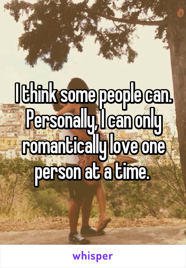 I think some people can. Personally, I can only romantically love one person at a time. 