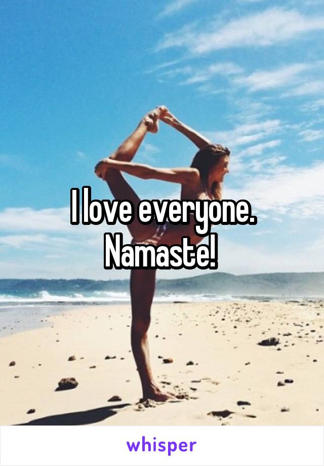 I love everyone. Namaste! 