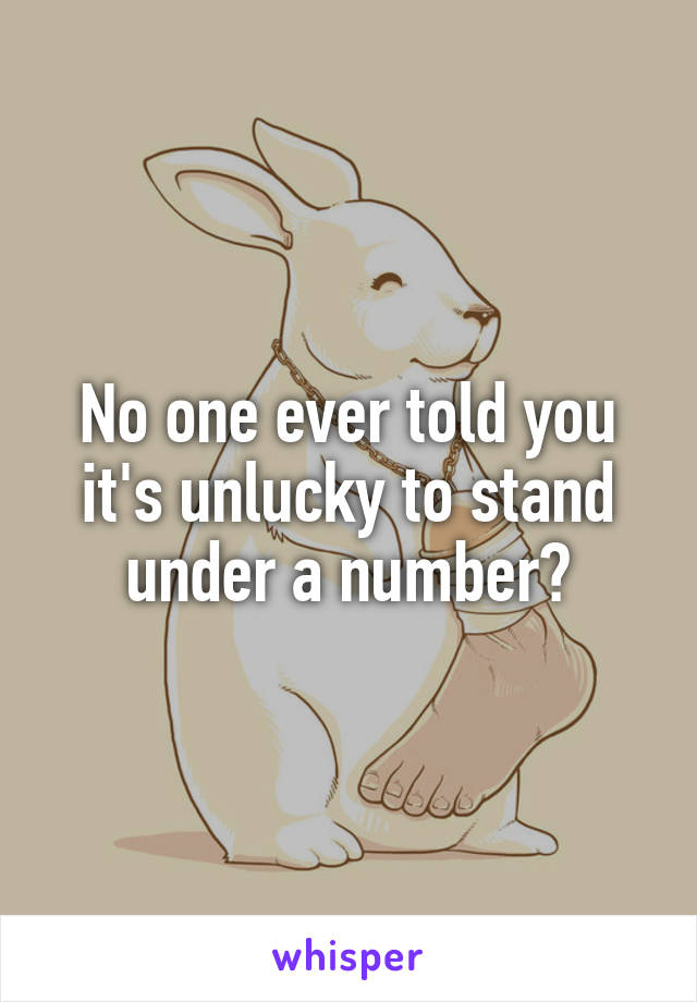 No one ever told you it's unlucky to stand under a number?