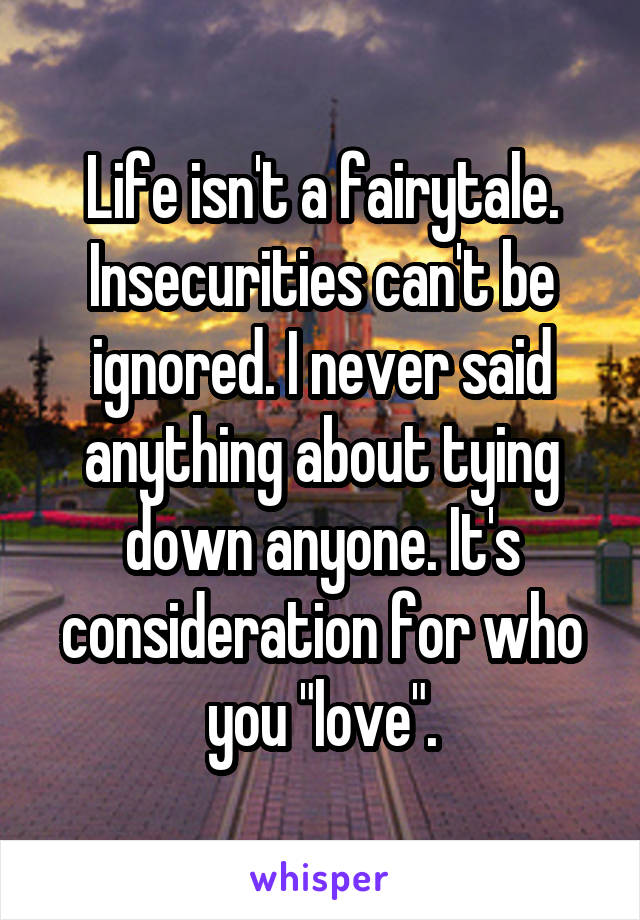 Life isn't a fairytale. Insecurities can't be ignored. I never said anything about tying down anyone. It's consideration for who you "love".