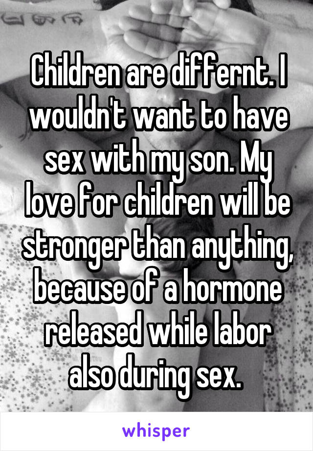 Children are differnt. I wouldn't want to have sex with my son. My love for children will be stronger than anything, because of a hormone released while labor also during sex. 