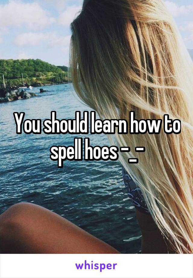 You should learn how to spell hoes -_-