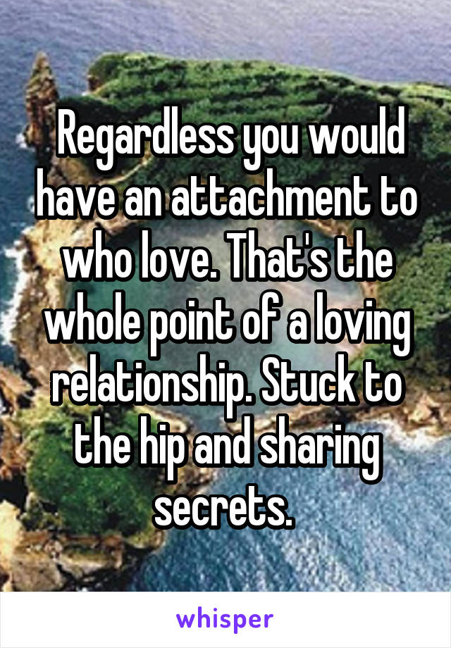  Regardless you would have an attachment to who love. That's the whole point of a loving relationship. Stuck to the hip and sharing secrets. 