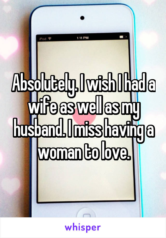 Absolutely. I wish I had a wife as well as my husband. I miss having a woman to love.