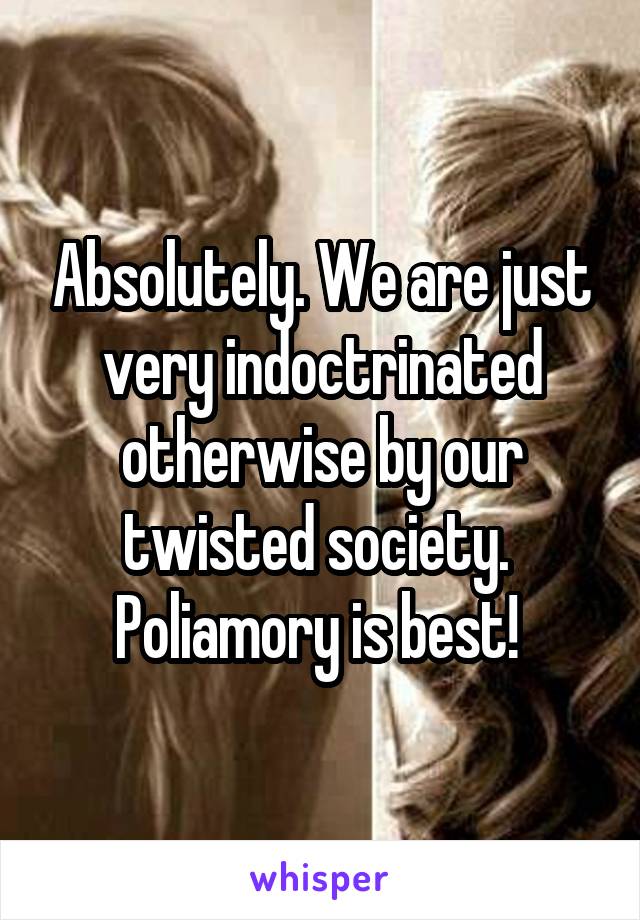 Absolutely. We are just very indoctrinated otherwise by our twisted society. 
Poliamory is best! 