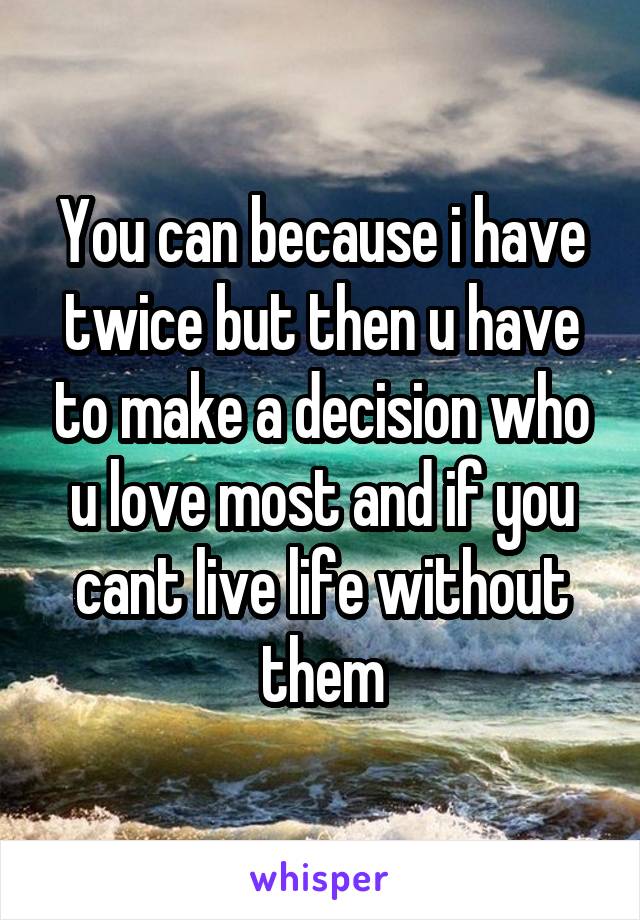 You can because i have twice but then u have to make a decision who u love most and if you cant live life without them