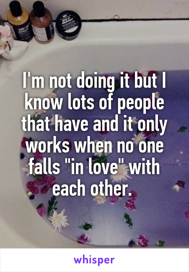 I'm not doing it but I know lots of people that have and it only works when no one falls "in love" with each other. 