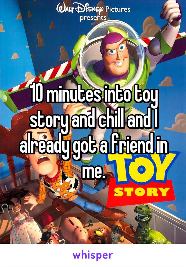 10 minutes into toy story and chill and I already got a friend in me.