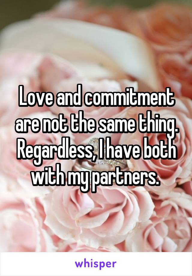 Love and commitment are not the same thing. Regardless, I have both with my partners. 