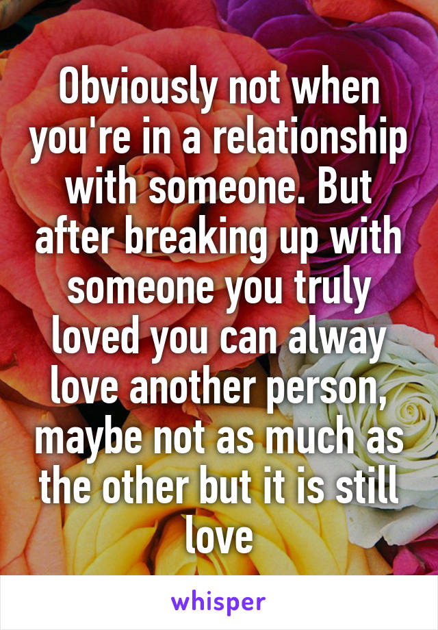 Obviously not when you're in a relationship with someone. But after breaking up with someone you truly loved you can alway love another person, maybe not as much as the other but it is still love