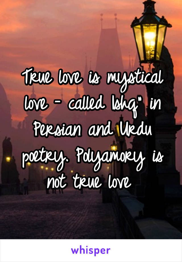 True love is mystical love - called Ishq" in Persian and Urdu poetry. Polyamory is not true love 