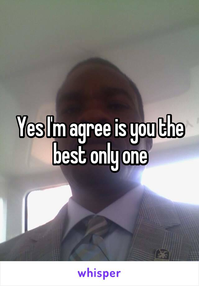 Yes I'm agree is you the best only one