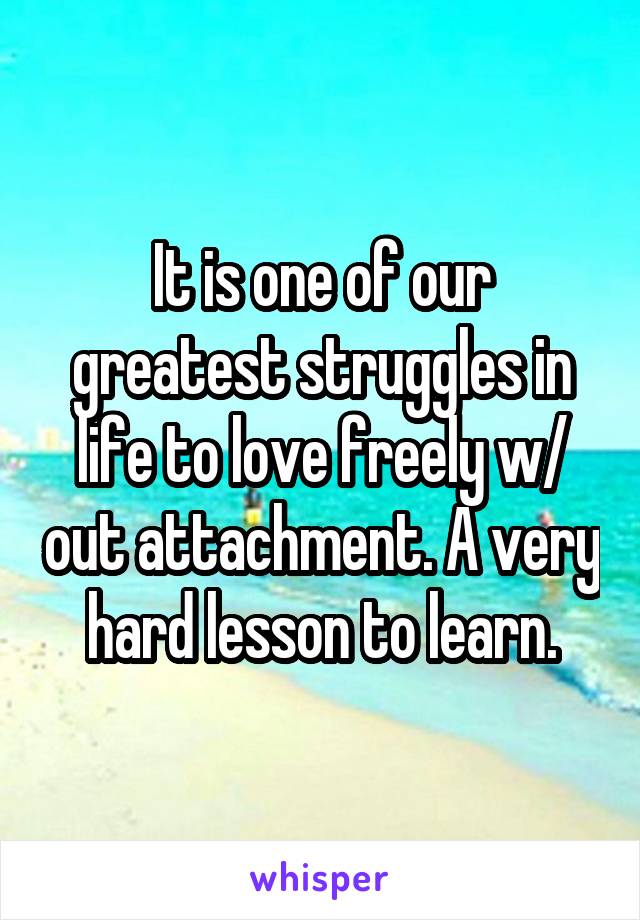 It is one of our greatest struggles in life to love freely w/ out attachment. A very hard lesson to learn.