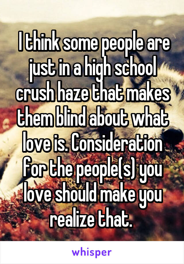  I think some people are just in a high school crush haze that makes them blind about what love is. Consideration for the people(s) you love should make you realize that. 