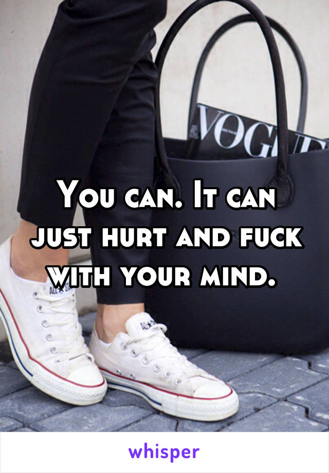 You can. It can just hurt and fuck with your mind. 