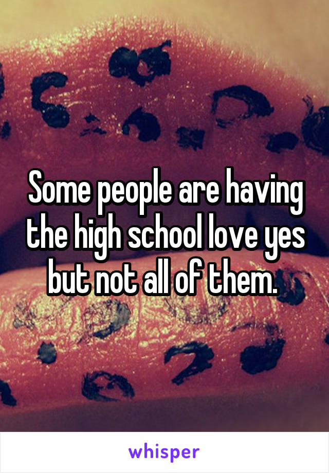 Some people are having the high school love yes but not all of them. 