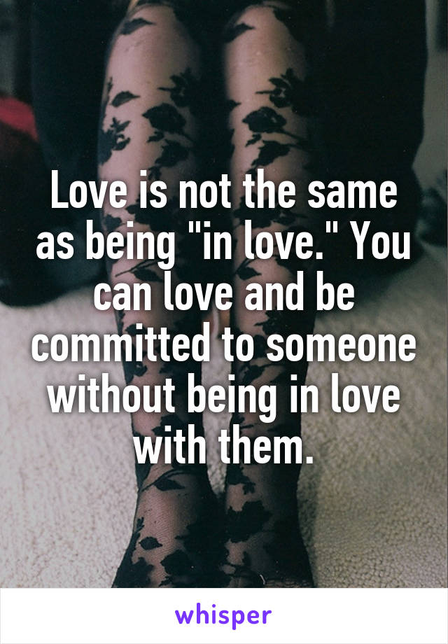 Love is not the same as being "in love." You can love and be committed to someone without being in love with them.