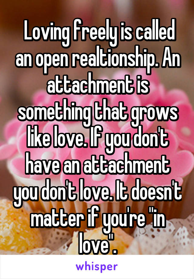  Loving freely is called an open realtionship. An attachment is something that grows like love. If you don't have an attachment you don't love. It doesn't matter if you're "in love".