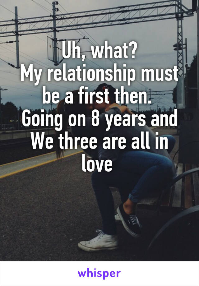 Uh, what?
My relationship must be a first then. 
Going on 8 years and We three are all in love 


