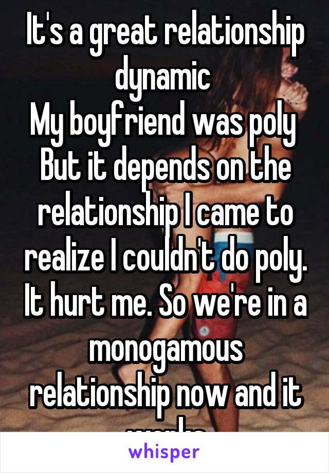 It's a great relationship dynamic 
My boyfriend was poly 
But it depends on the relationship I came to realize I couldn't do poly. It hurt me. So we're in a monogamous relationship now and it works