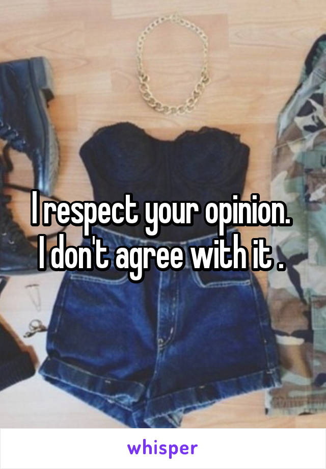 I respect your opinion. 
I don't agree with it . 