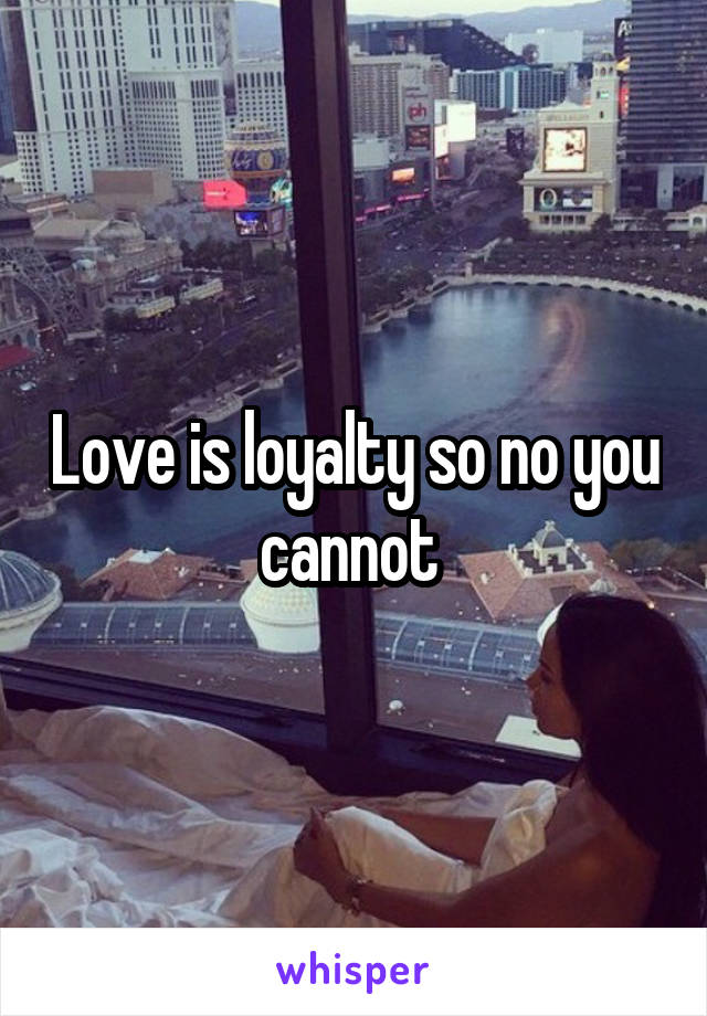 Love is loyalty so no you cannot 