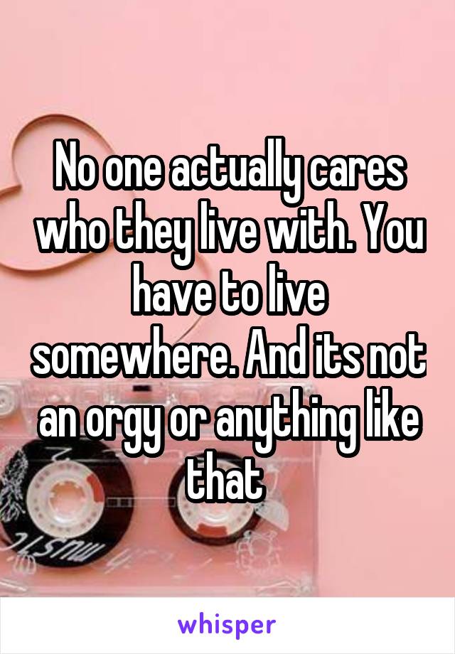 No one actually cares who they live with. You have to live somewhere. And its not an orgy or anything like that 