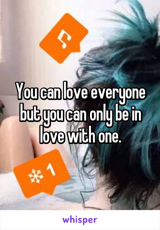 You can love everyone but you can only be in love with one.