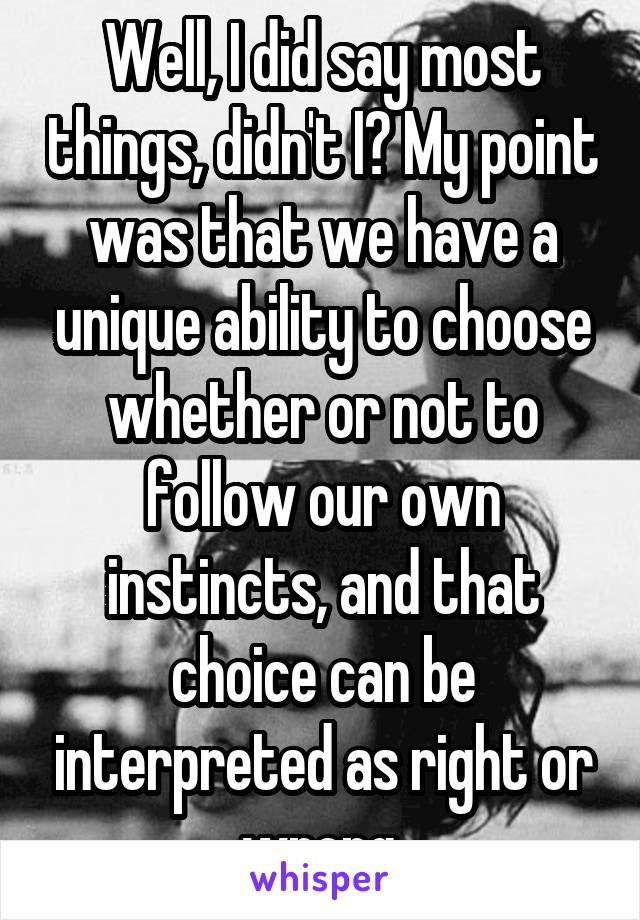 Well, I did say most things, didn't I? My point was that we have a unique ability to choose whether or not to follow our own instincts, and that choice can be interpreted as right or wrong.