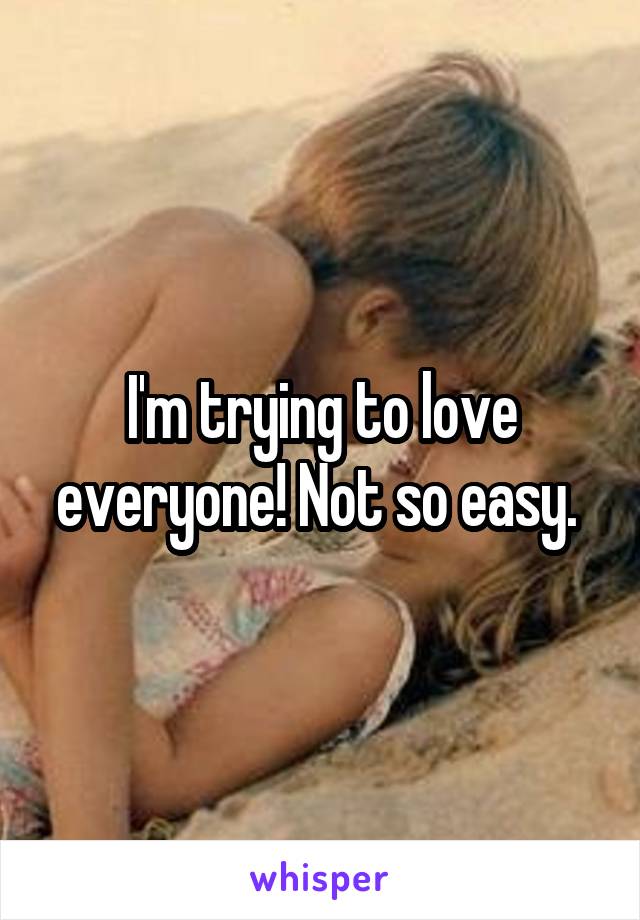 I'm trying to love everyone! Not so easy. 