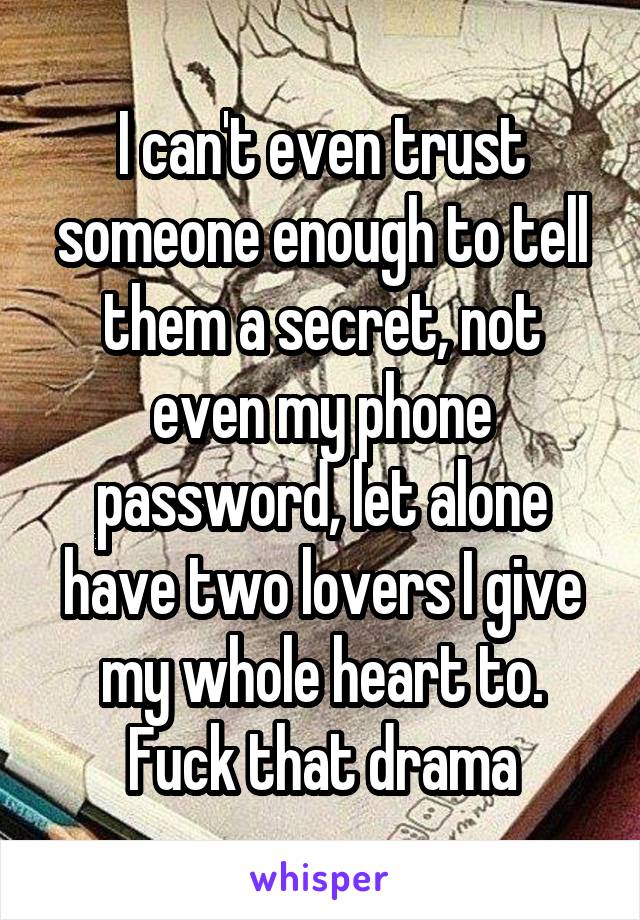 I can't even trust someone enough to tell them a secret, not even my phone password, let alone have two lovers I give my whole heart to. Fuck that drama