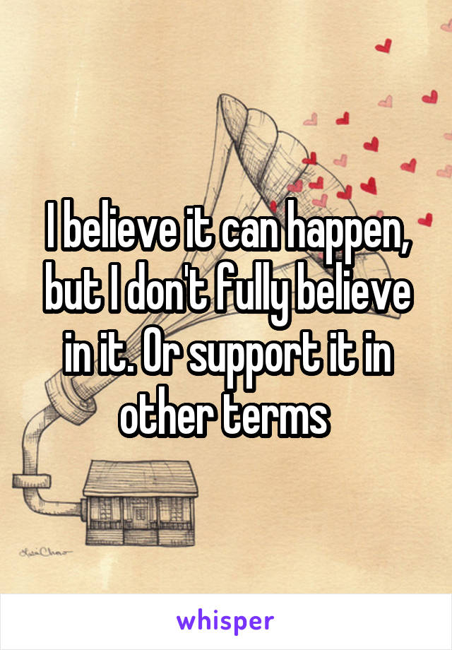 I believe it can happen, but I don't fully believe in it. Or support it in other terms 