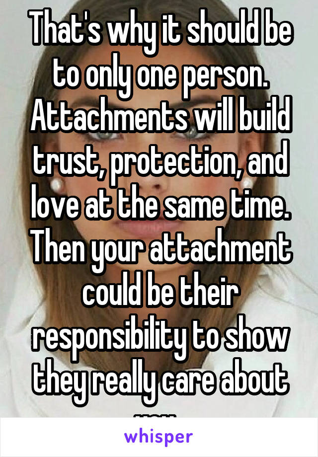 That's why it should be to only one person. Attachments will build trust, protection, and love at the same time. Then your attachment could be their responsibility to show they really care about you. 