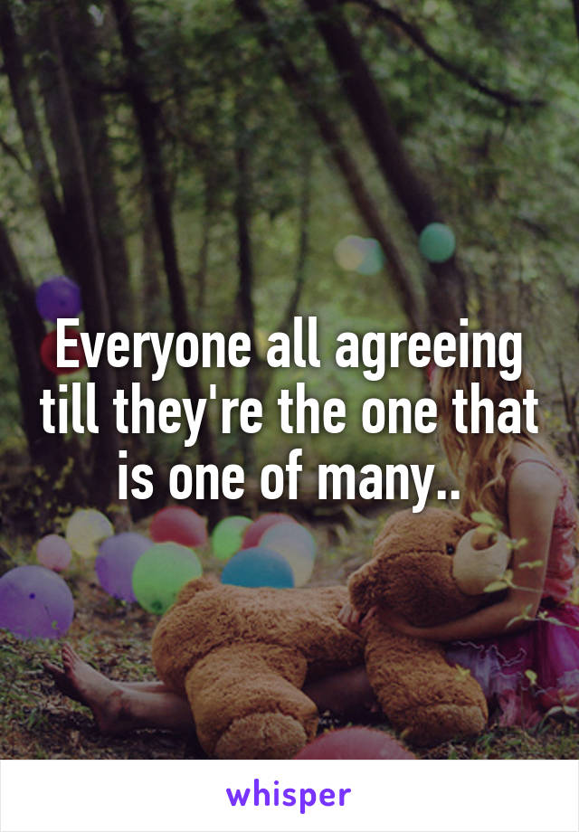 Everyone all agreeing till they're the one that is one of many..