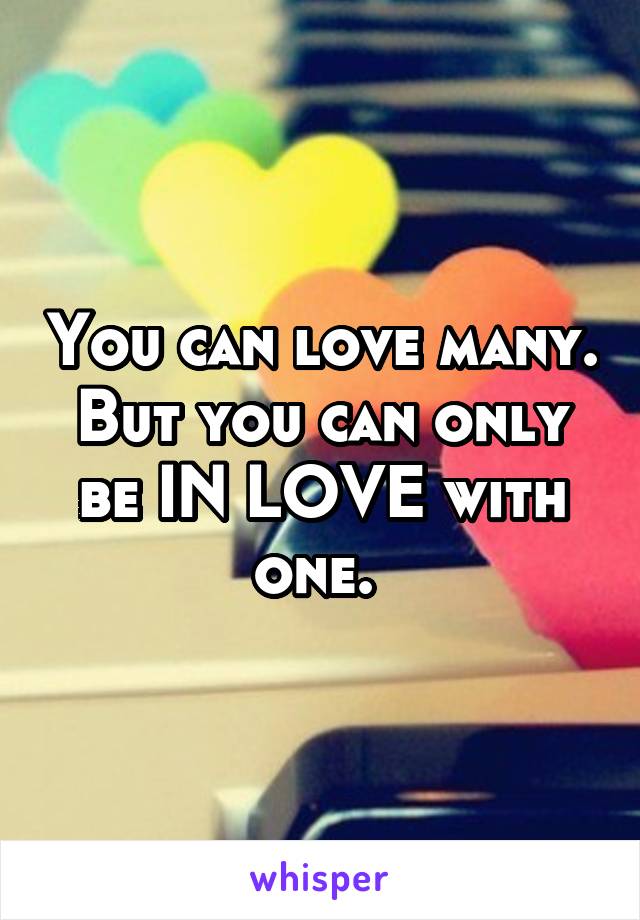 You can love many. But you can only be IN LOVE with one. 