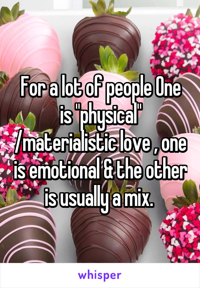 For a lot of people One is "physical" /materialistic love , one is emotional & the other is usually a mix. 