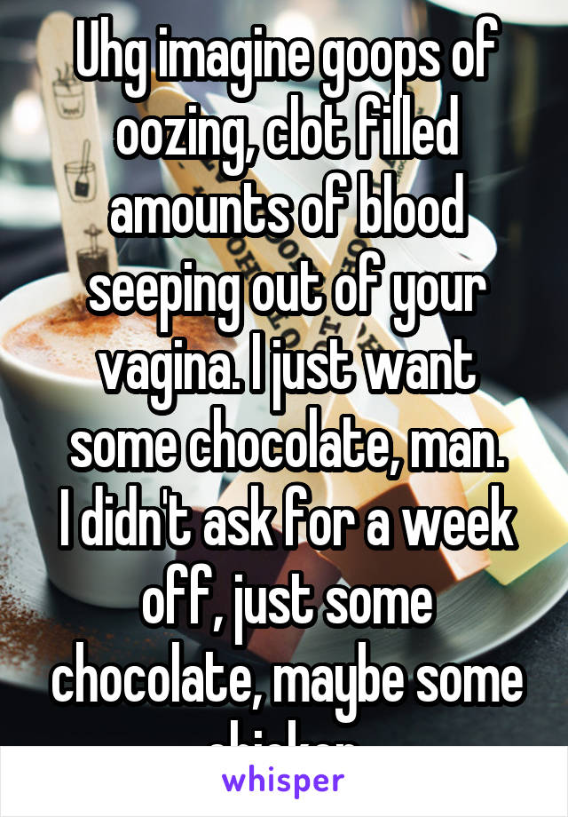 Uhg imagine goops of oozing, clot filled amounts of blood seeping out of your vagina. I just want some chocolate, man.
I didn't ask for a week off, just some chocolate, maybe some chicken.