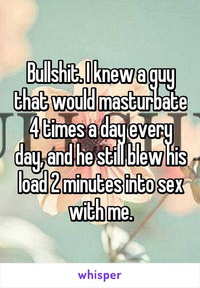 Bullshit. I knew a guy that would masturbate 4 times a day every day, and he still blew his load 2 minutes into sex with me.