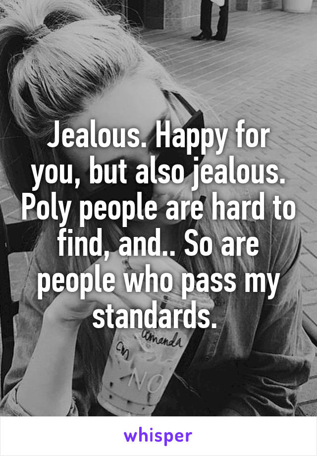 Jealous. Happy for you, but also jealous. Poly people are hard to find, and.. So are people who pass my standards. 