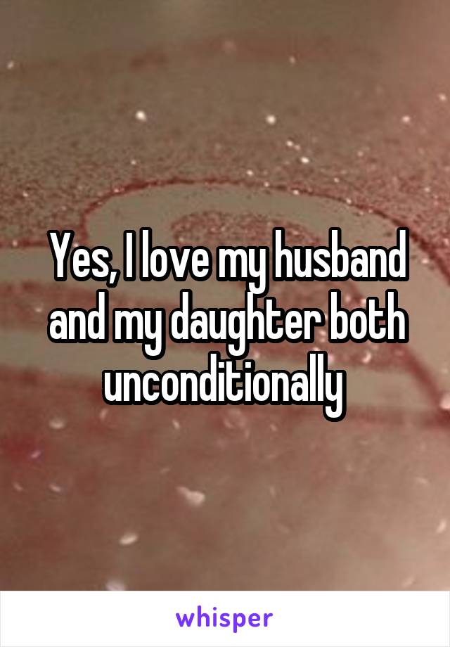 Yes, I love my husband and my daughter both unconditionally 