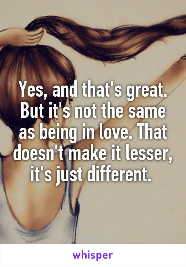 Yes, and that's great. But it's not the same as being in love. That doesn't make it lesser, it's just different. 