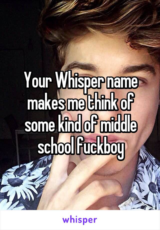 Your Whisper name makes me think of some kind of middle school fuckboy