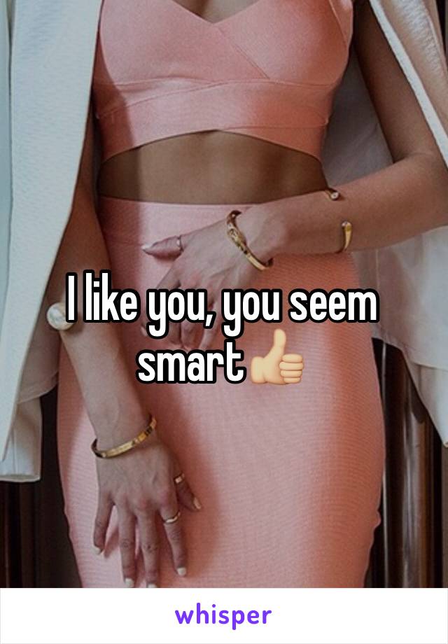 I like you, you seem smart👍🏼