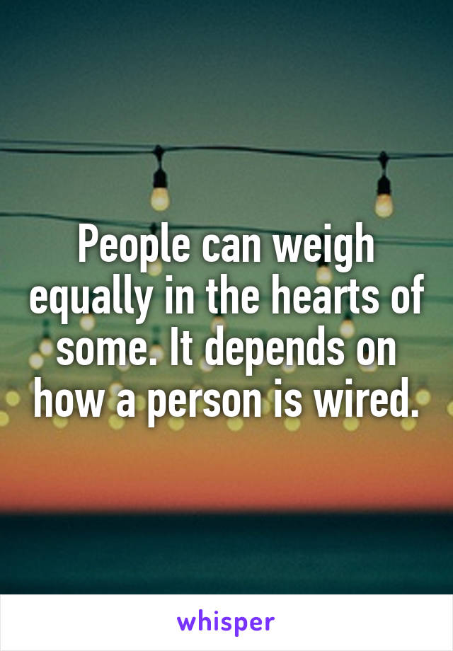 People can weigh equally in the hearts of some. It depends on how a person is wired.